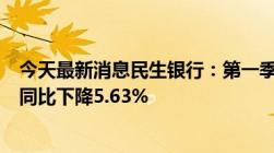 今天最新消息民生银行：第一季度归母净利润134.31亿元，同比下降5.63%