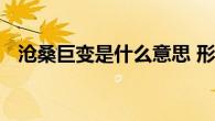 沧桑巨变是什么意思 形容历史性重大变化